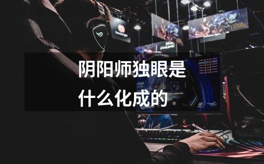 阴阳师独眼是什么化成的-第1张-游戏信息-龙启网