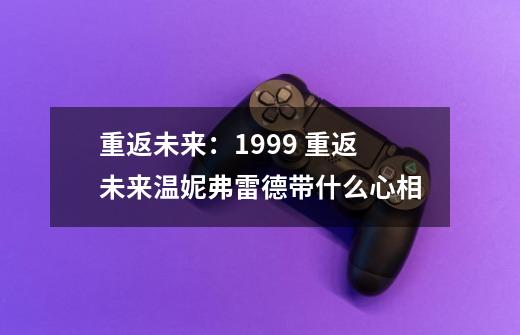 重返未来:1999 重返未来温妮弗雷德带什么心相-第1张-游戏信息-龙启网