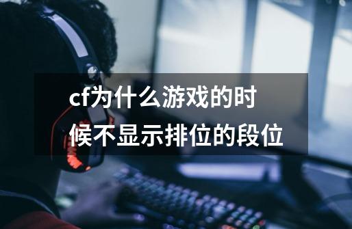 cf为什么游戏的时候不显示排位的段位-第1张-游戏信息-龙启网