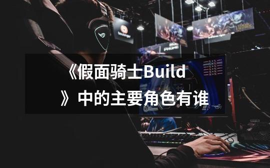 《假面骑士Build》中的主要角色有谁-第1张-游戏信息-龙启网