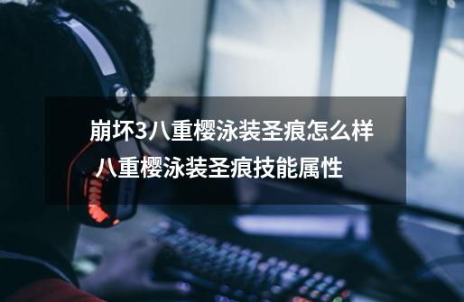 崩坏3八重樱泳装圣痕怎么样 八重樱泳装圣痕技能属性-第1张-游戏信息-龙启网