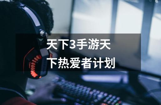 天下3手游天下热爱者计划-第1张-游戏信息-龙启网