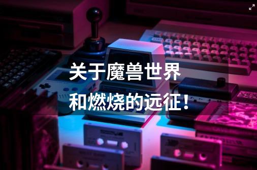 关于魔兽世界 和燃烧的远征！-第1张-游戏信息-龙启网