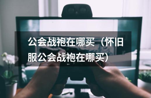 公会战袍在哪买(怀旧服公会战袍在哪买)-第1张-游戏信息-龙启网