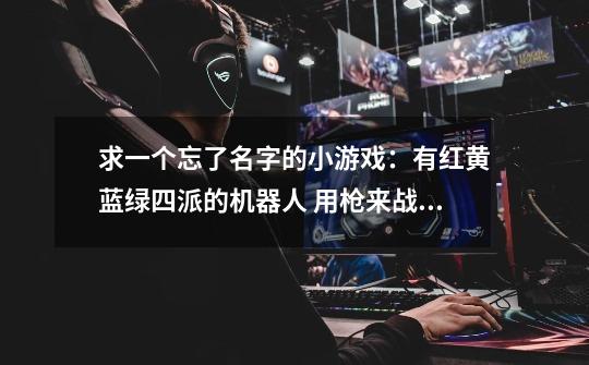 求一个忘了名字的小游戏：有红黄蓝绿四派的机器人 用枪来战斗 有自由模式。还有一个抢一种球的模式-第1张-游戏信息-龙启网