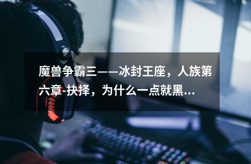 魔兽争霸三——冰封王座，人族第六章-抉择，为什么一点就黑屏-第1张-游戏信息-龙启网