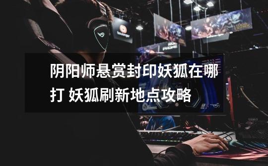 阴阳师悬赏封印妖狐在哪打 妖狐刷新地点攻略-第1张-游戏信息-龙启网