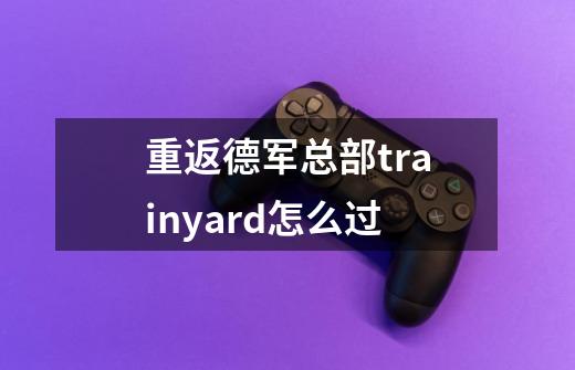 重返德军总部trainyard怎么过-第1张-游戏信息-龙启网