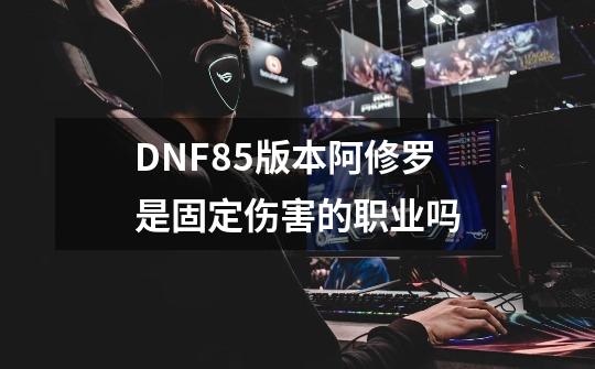DNF85版本阿修罗是固定伤害的职业吗-第1张-游戏信息-龙启网