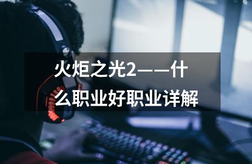 火炬之光2——什么职业好职业详解-第1张-游戏信息-龙启网