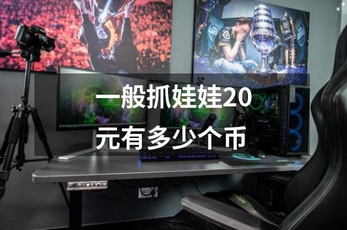 一般抓娃娃20元有多少个币-第1张-游戏信息-龙启网