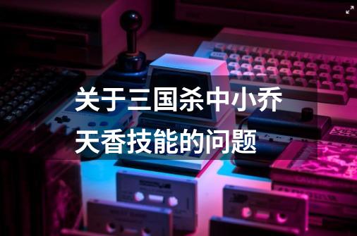 关于三国杀中小乔天香技能的问题-第1张-游戏信息-龙启网