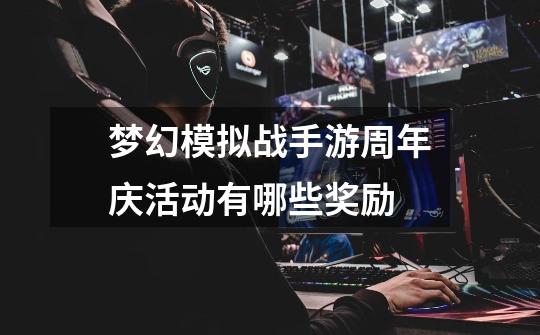 梦幻模拟战手游周年庆活动有哪些奖励-第1张-游戏信息-龙启网