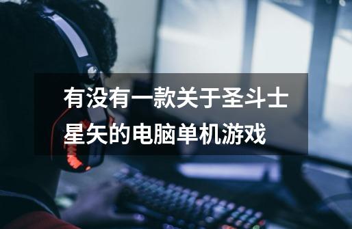 有没有一款关于圣斗士星矢的电脑单机游戏-第1张-游戏信息-龙启网