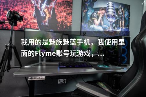 我用的是魅族魅蓝手机。我使用里面的Flyme账号玩游戏,那以后我换成小米或者华为手机那怎么办-第1张-游戏信息-龙启网