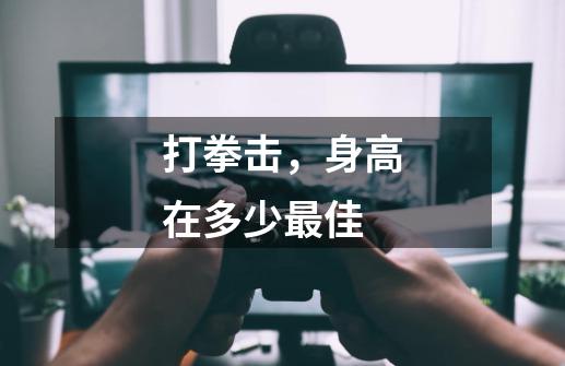 打拳击,身高在多少最佳-第1张-游戏信息-龙启网