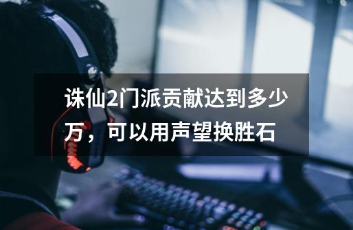 诛仙2门派贡献达到多少万,可以用声望换胜石-第1张-游戏信息-龙启网