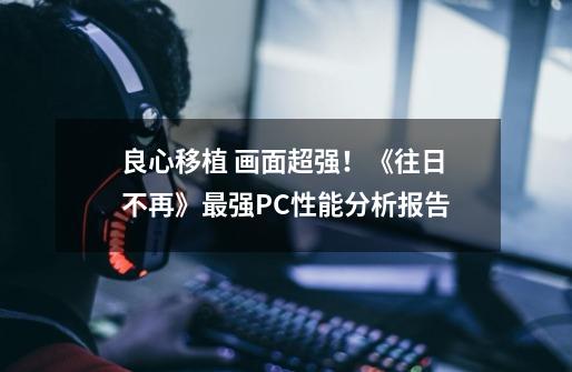 良心移植 画面超强!《往日不再》最强PC性能分析报告-第1张-游戏信息-龙启网