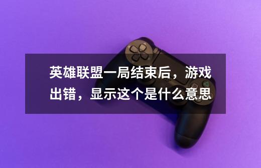 英雄联盟一局结束后,游戏出错,显示这个是什么意思-第1张-游戏信息-龙启网