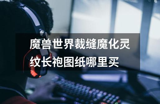 魔兽世界裁缝魔化灵纹长袍图纸哪里买-第1张-游戏信息-龙启网