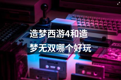 造梦西游4和造梦无双哪个好玩-第1张-游戏信息-龙启网