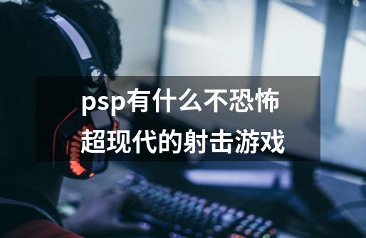 psp有什么不恐怖超现代的射击游戏-第1张-游戏信息-龙启网
