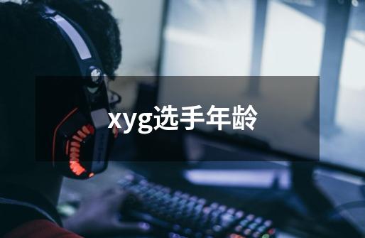 xyg选手年龄-第1张-游戏信息-龙启网