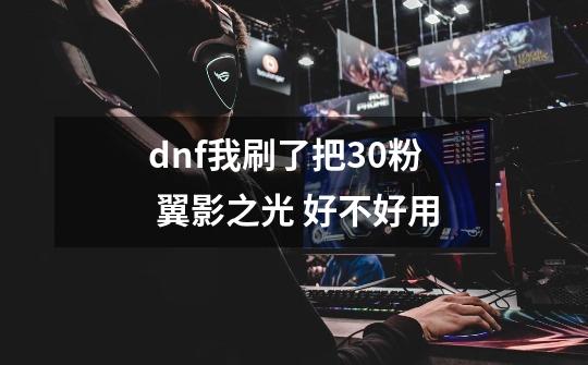 dnf我刷了把30粉 翼影之光 好不好用-第1张-游戏信息-龙启网