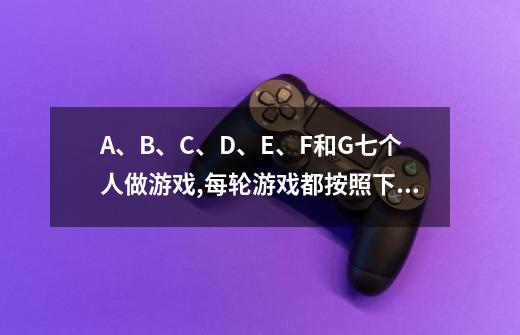 A、B、C、D、E、F和G七个人做游戏,每轮游戏都按照下面的箭头方向把自己手里的球传给另外一个人：-第1张-游戏信息-龙启网