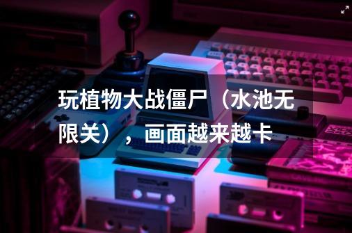 玩植物大战僵尸（水池无限关），画面越来越卡-第1张-游戏信息-龙启网