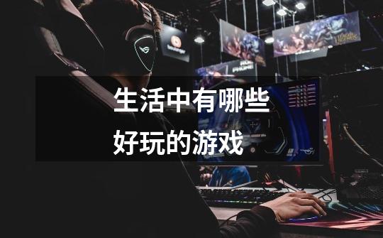 生活中有哪些好玩的游戏-第1张-游戏信息-龙启网