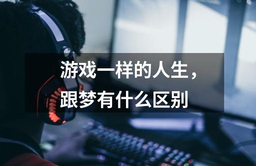 游戏一样的人生,跟梦有什么区别-第1张-游戏信息-龙启网