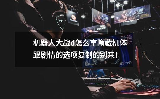 机器人大战d怎么拿隐藏机体跟剧情的选项复制的别来!-第1张-游戏信息-龙启网