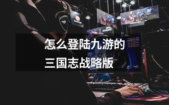 怎么登陆九游的三国志战略版-第1张-游戏信息-龙启网