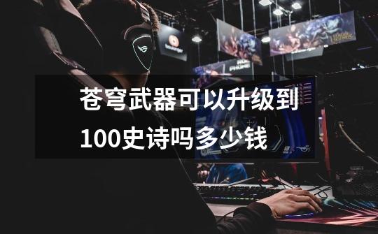 苍穹武器可以升级到100史诗吗多少钱-第1张-游戏信息-龙启网