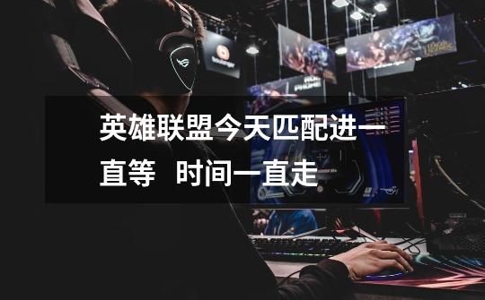 英雄联盟今天匹配进一直等   时间一直走-第1张-游戏信息-龙启网