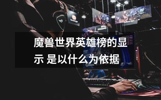 魔兽世界英雄榜的显示 是以什么为依据-第1张-游戏信息-龙启网