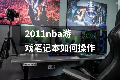 2011nba游戏笔记本如何操作-第1张-游戏信息-龙启网