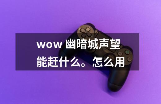 wow 幽暗城声望能赶什么。怎么用-第1张-游戏信息-龙启网
