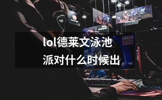 lol德莱文泳池派对什么时候出-第1张-游戏信息-龙启网