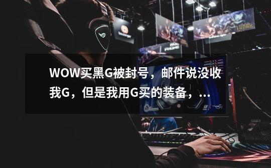 WOW买黑G被封号，邮件说没收我G，但是我用G买的装备，坐骑会不会也没收-第1张-游戏信息-龙启网