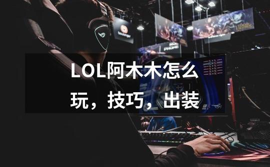LOL阿木木怎么玩,技巧,出装-第1张-游戏信息-龙启网