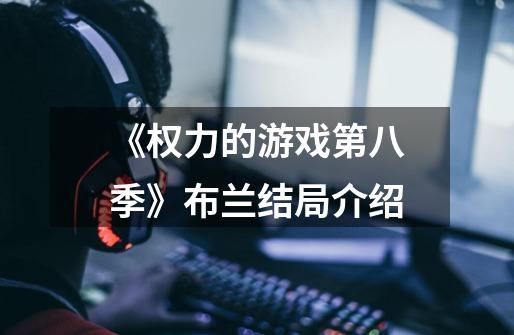 《权力的游戏第八季》布兰结局介绍-第1张-游戏信息-龙启网