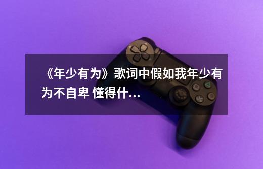 《年少有为》歌词中假如我年少有为不自卑 懂得什么叫指什么-第1张-游戏信息-龙启网