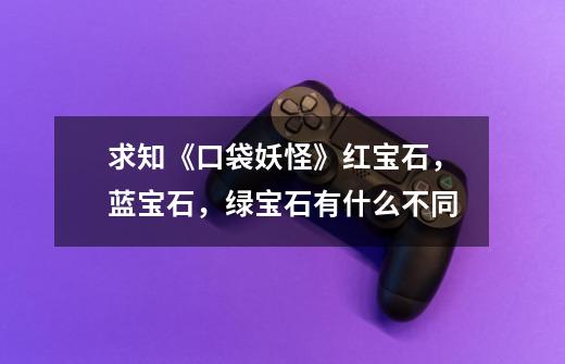 求知《口袋妖怪》红宝石,蓝宝石,绿宝石有什么不同-第1张-游戏信息-龙启网