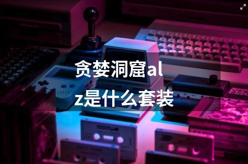 贪婪洞窟alz是什么套装-第1张-游戏信息-龙启网