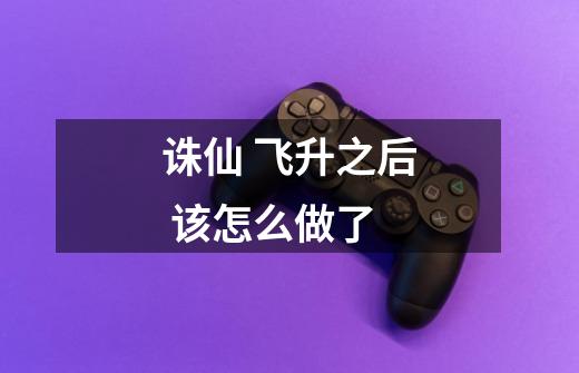 诛仙 飞升之后 该怎么做了-第1张-游戏信息-龙启网