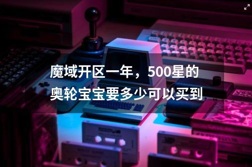 魔域开区一年，500星的奥轮宝宝要多少可以买到-第1张-游戏信息-龙启网