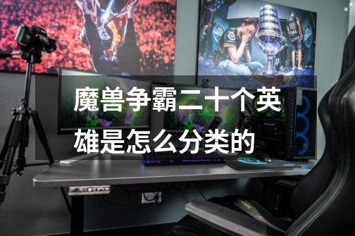 魔兽争霸二十个英雄是怎么分类的-第1张-游戏信息-龙启网