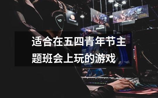 适合在五四青年节主题班会上玩的游戏-第1张-游戏信息-龙启网